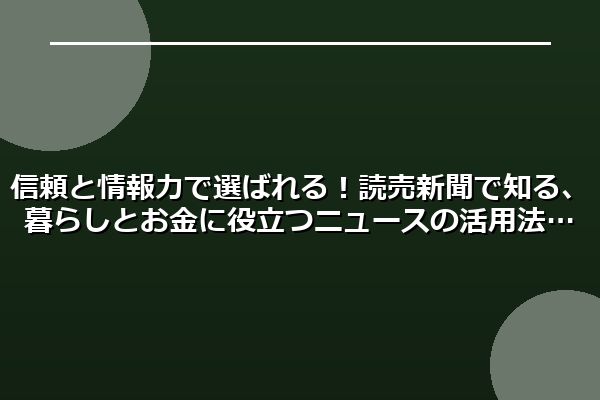信頼と情報力で選ばれる!読売新聞で知る、暮らしとお金に役立つニュースの活用法