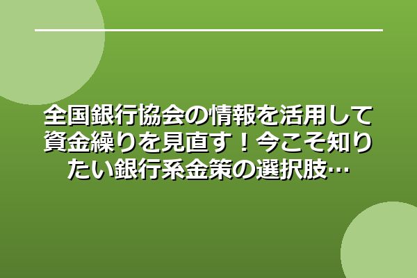 全国銀行協会の情報を活用して資金繰りを見直す！今こそ知りたい銀行系金策の選択肢