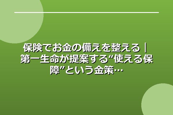 保険でお金の備えを整える|第一生命が提案する“使える保障”という金策