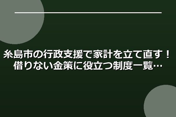 糸島市の行政支援で家計を立て直す!借りない金策に役立つ制度一覧