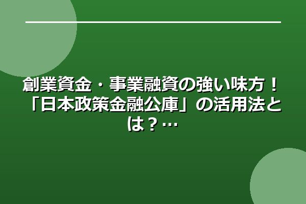 創業資金・事業融資の強い味方!「日本政策金融公庫」の活用法とは?