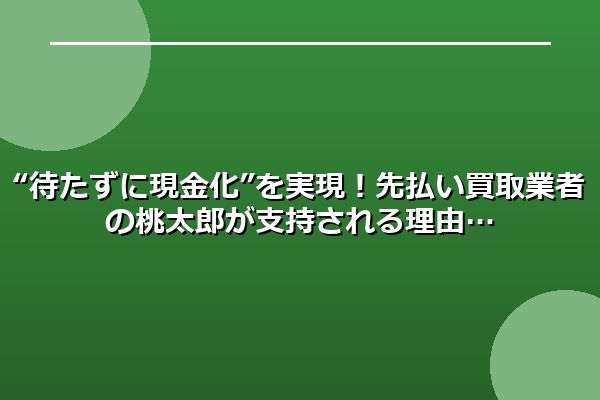“待たずに現金化”を実現!先払い買取業者の桃太郎が支持される理由