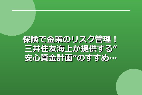 保険で金策のリスク管理!三井住友海上が提供する“安心資金計画”のすすめ