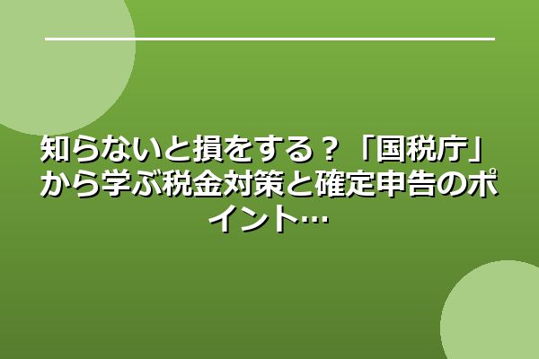 知らないと損をする?「国税庁」から学ぶ税金対策と確定申告のポイント