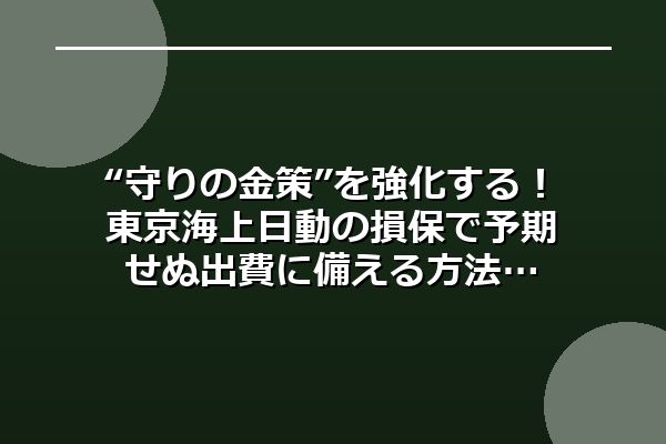 “守りの金策”を強化する!東京海上日動の損保で予期せぬ出費に備える方法