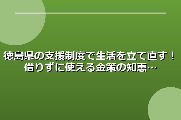 徳島県の支援制度で生活を立て直す!借りずに使える金策の知恵