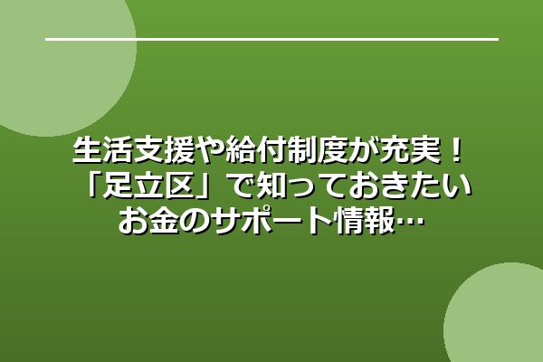 生活支援や給付制度が充実！「足立区」で知っておきたいお金のサポート情報
